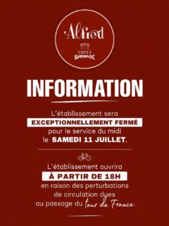 📣 INFORMATION 
L’établissement sera exceptionnellement fermé pour le service du midi le samedi 11 juillet.
L établissement ouvrira à partir de 18h en raison des perturbations de circulation dues au passage du tour de France. 
Nous serons en revanche exceptionnellement ouvert le lundi 13 juillet midi et soir… 😋👌🏽
Merci de votre compréhension,
Alfred ☺️